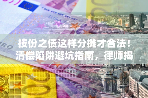济南按份之债这样分摊才合法！清偿陷阱避坑指南，律师揭秘关键条款