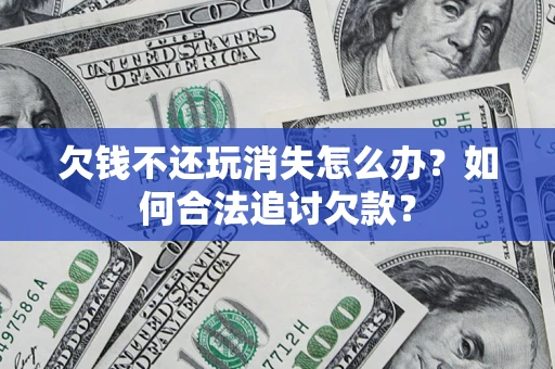 济南欠钱不还玩消失怎么办？如何合法追讨欠款？