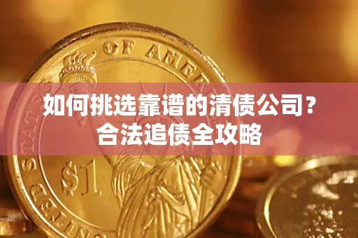 济南如何挑选靠谱的清债公司?合法追债全攻略 济南如何挑选靠谱的清债公司?合法追债全攻略
