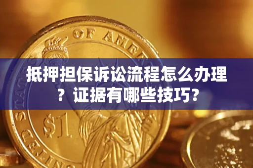 济南抵押担保诉讼流程怎么办理？证据有哪些技巧？