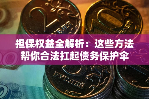 济南担保权益全解析：这些方法帮你合法扛起债务保护伞