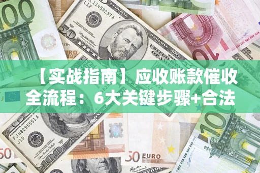 济南【实战指南】应收账款催收全流程：6大关键步骤+合法回款技巧