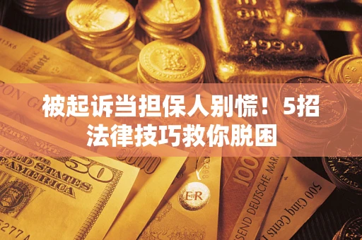 济南被起诉当担保人别慌！5招法律技巧救你脱困