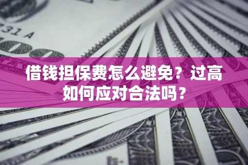济南借钱担保费怎么避免？过高如何应对合法吗？