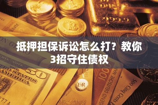济南抵押担保诉讼怎么打？教你3招守住债权