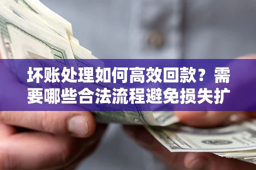 济南坏账处理如何高效回款？需要哪些合法流程避免损失扩大？