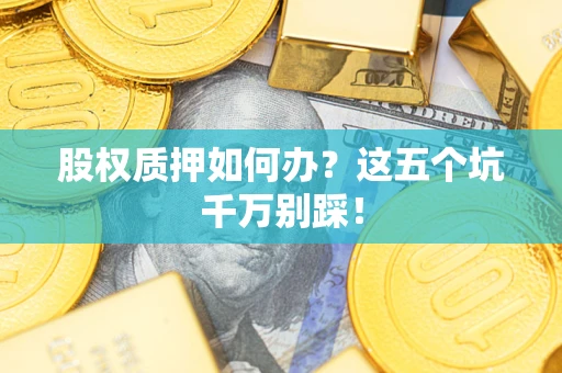 济南股权质押如何办？这五个坑千万别踩！
