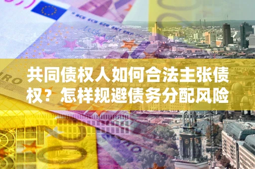济南共同债权人如何合法主张债权？怎样规避债务分配风险？
