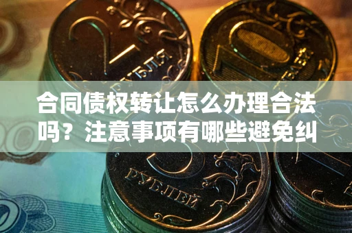 济南合同债权转让怎么办理合法吗？注意事项有哪些避免纠纷？