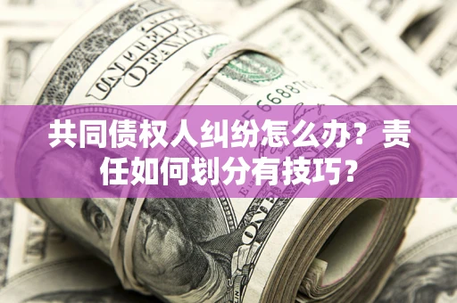 济南共同债权人纠纷怎么办？责任如何划分有技巧？