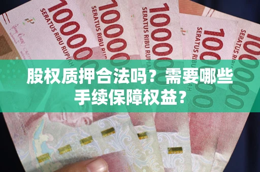 济南股权质押合法吗？需要哪些手续保障权益？