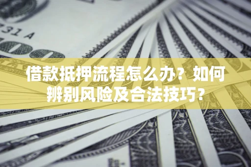 济南借款抵押流程怎么办？如何辨别风险及合法技巧？