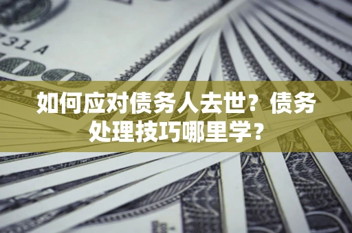 济南如何应对债务人去世？债务处理技巧哪里学？