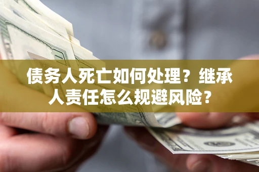 济南债务人死亡如何处理？继承人责任怎么规避风险？