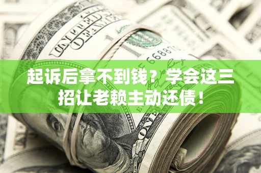 济南起诉后拿不到钱？学会这三招让老赖主动还债！