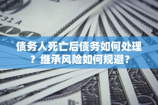 济南债务人死亡后债务如何处理？继承风险如何规避？