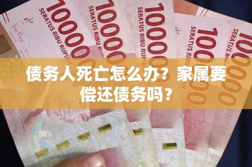 济南债务人死亡怎么办？家属要偿还债务吗？