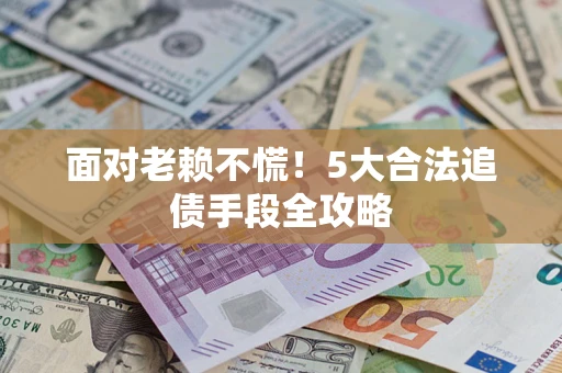 济南面对老赖不慌！5大合法追债手段全攻略