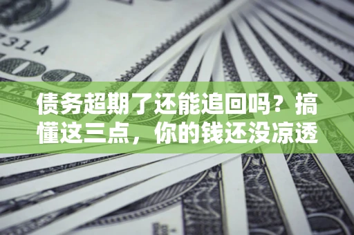 济南债务超期了还能追回吗？搞懂这三点，你的钱还没凉透