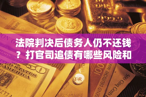济南法院判决后债务人仍不还钱？打官司追债有哪些风险和技巧？