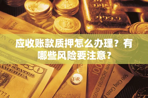 济南应收账款质押怎么办理？有哪些风险要注意？