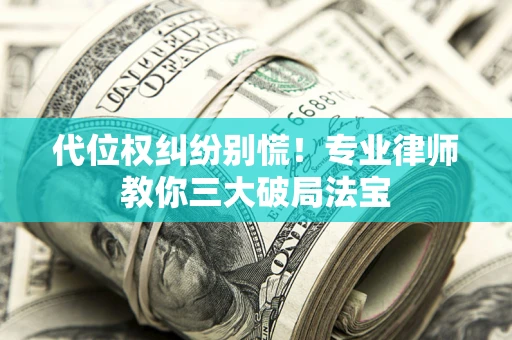 济南代位权纠纷别慌！专业律师教你三大破局法宝
