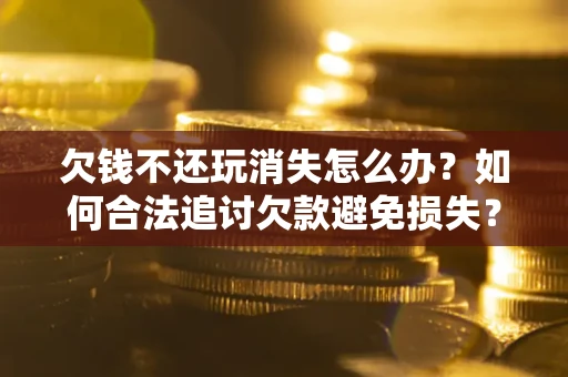 济南欠钱不还玩消失怎么办?如何合法追讨欠款避免损失? 济南欠钱不还玩消失怎么办?如何合法追讨欠款避免损失?