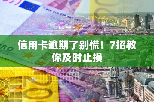 济南信用卡逾期了别慌！7招教你及时止损