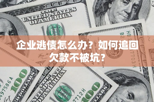 济南企业逃债怎么办？如何追回欠款不被坑？