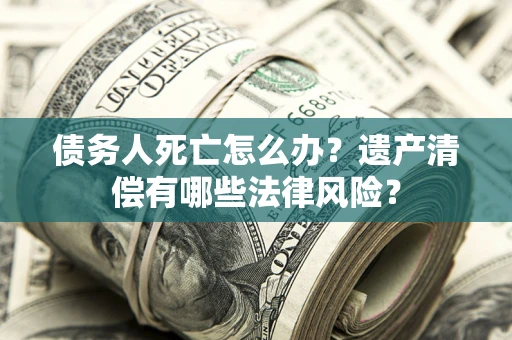 济南债务人死亡怎么办？遗产清偿有哪些法律风险？