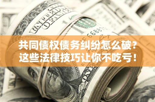 济南共同债权债务纠纷怎么破？这些法律技巧让你不吃亏！