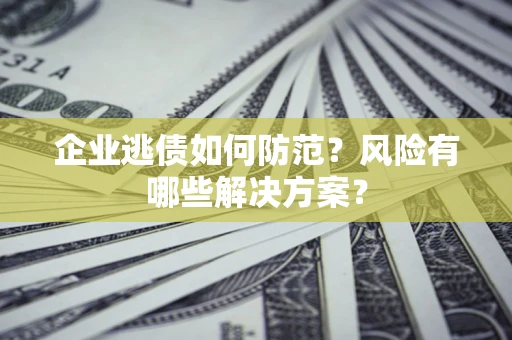济南企业逃债如何防范？风险有哪些解决方案？