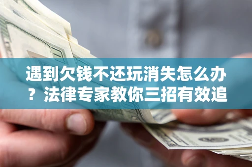 济南遇到欠钱不还玩消失怎么办？法律专家教你三招有效追债！