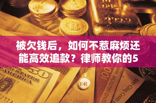济南被欠钱后，如何不惹麻烦还能高效追款？律师教你的5步合法讨债法