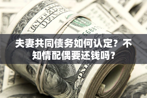 济南夫妻共同债务如何认定？不知情配偶要还钱吗？