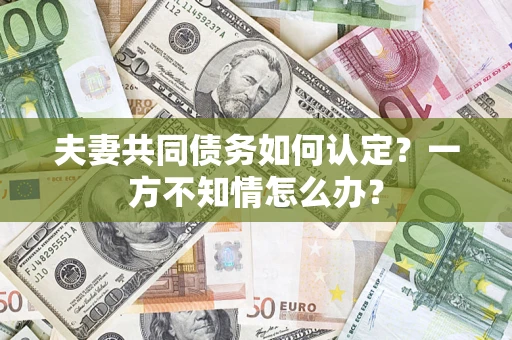 济南夫妻共同债务如何认定？一方不知情怎么办？