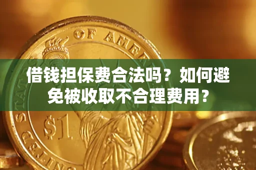 济南借钱担保费合法吗？如何避免被收取不合理费用？
