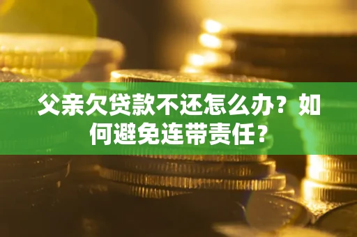 济南父亲欠贷款不还怎么办？如何避免连带责任？