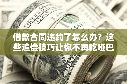 济南借款合同违约了怎么办？这些追偿技巧让你不再吃哑巴亏