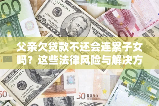 济南父亲欠贷款不还会连累子女吗？这些法律风险与解决方法要早知道！