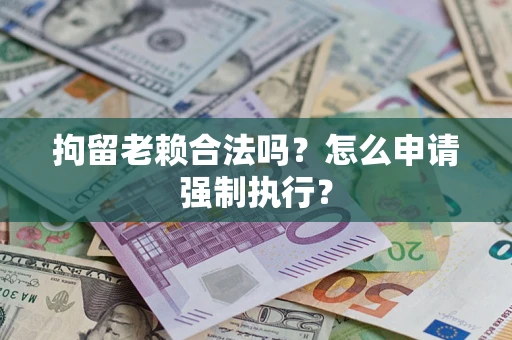 济南拘留老赖合法吗？怎么申请强制执行？