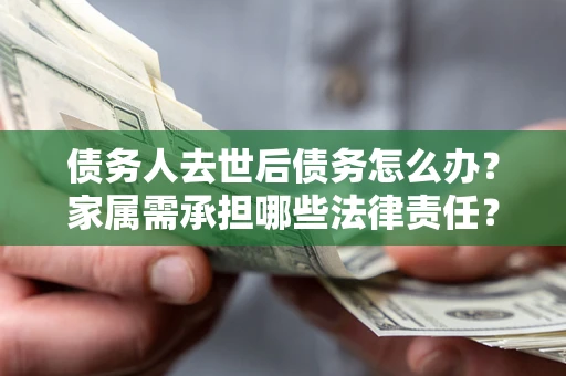 济南债务人去世后债务怎么办？家属需承担哪些法律责任？