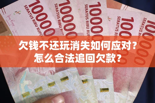 济南欠钱不还玩消失如何应对？怎么合法追回欠款？