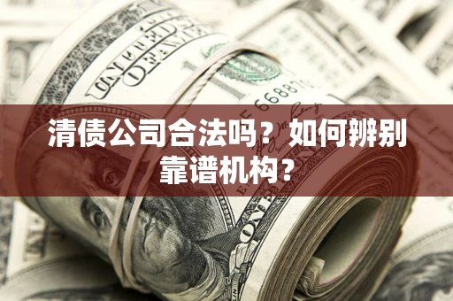 济南清债公司合法吗?如何辨别靠谱机构? 济南清债公司合法吗?如何辨别靠谱机构?