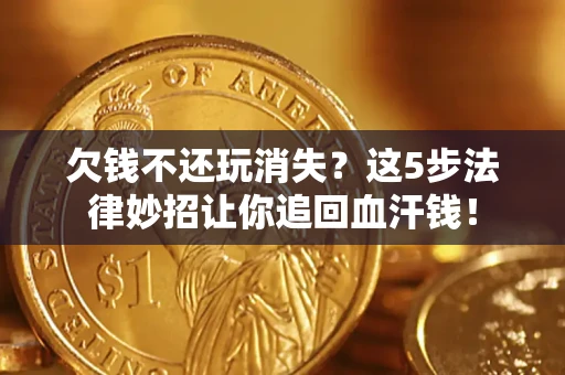 济南欠钱不还玩消失？这5步法律妙招让你追回血汗钱！