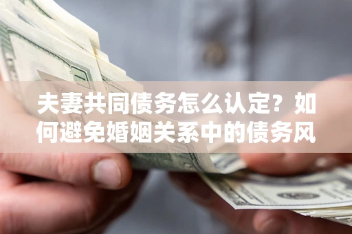 济南夫妻共同债务怎么认定？如何避免婚姻关系中的债务风险？