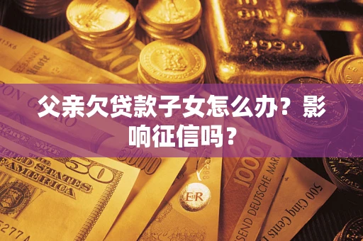 济南父亲欠贷款子女怎么办？影响征信吗？