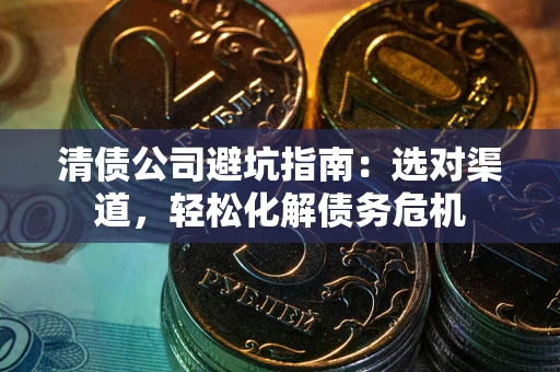 济南清债公司避坑指南：选对渠道，轻松化解债务危机