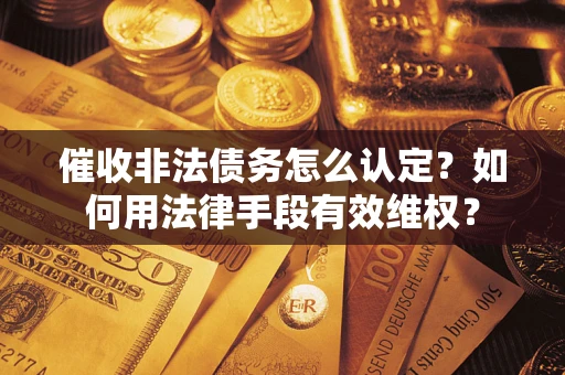 济南催收非法债务怎么认定？如何用法律手段有效维权？