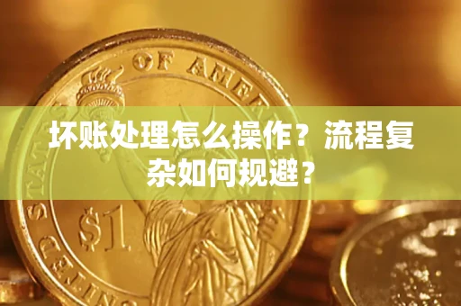 济南坏账处理怎么操作？流程复杂如何规避？